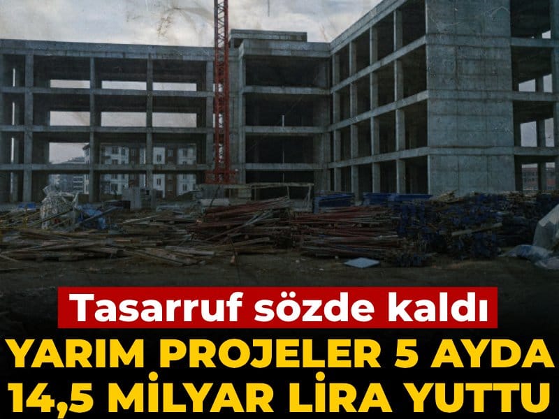 Yarım Projeler Tasarrufu Yıktı: 5 Ayda 14,5 Milyar Lira Harcandı