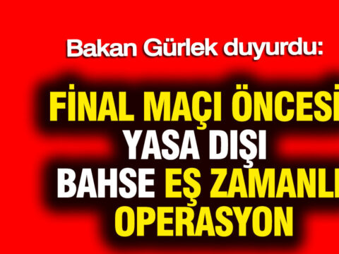 Bakan gurlek duyurdu final maci oncesi yasa disi bahse es zamanli operasyon WnsdOYre