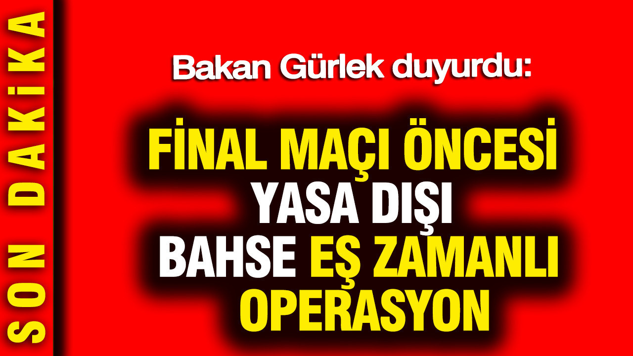 Bakan gurlek duyurdu final maci oncesi yasa disi bahse es zamanli operasyon WnsdOYre